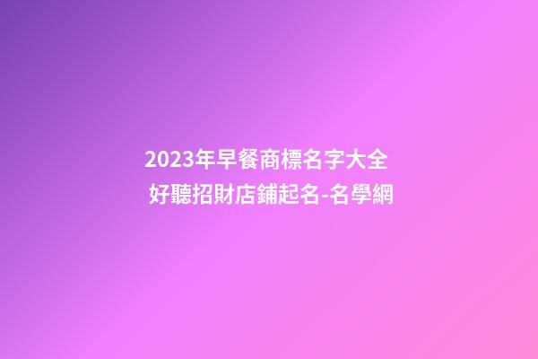 2023年早餐商標名字大全 好聽招財店鋪起名-名學網-第1張-店鋪起名-玄機派